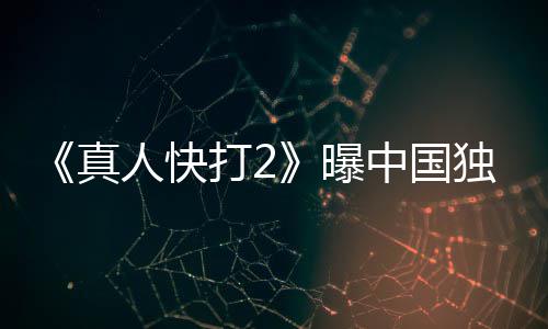 报 曝减无删真中国人快打2独家血腥预告和海