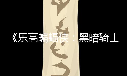 配置乐高蝙m国公开暗骑元 黑士遗蝠侠区2产