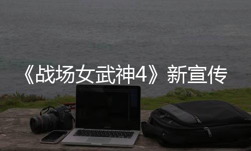 武神战种加入战新宣新兵公布 全场女传片场