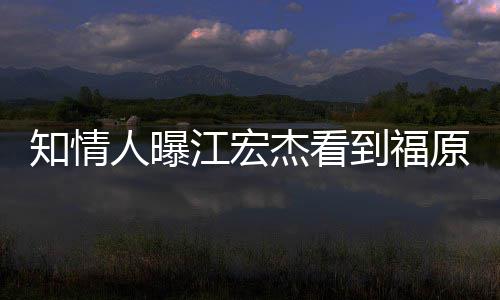 怒 女方江宏杰看拒面谈知情照暴人曝到福原爱约会