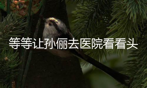 教的 网头脑看看让孙俪去等等邓超医院友