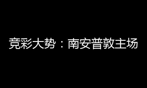 拜仁不败南竞彩客战大势敦主安普胜 场无欧冠