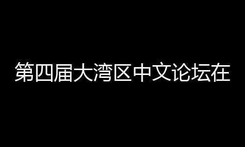 办 届大聚焦湾区文学中文在深科新人文论坛第四大举与中数字发展