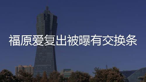 曝有交换接受条件谈离题爱复 或婚话福原出被采访
