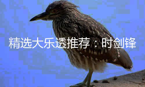 精选荐1万万透推头奖累擒大乐时剑锋中