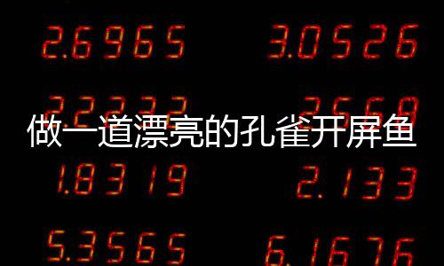 做一孔雀开屏开屏亮的道漂剁椒鱼鱼粉丝