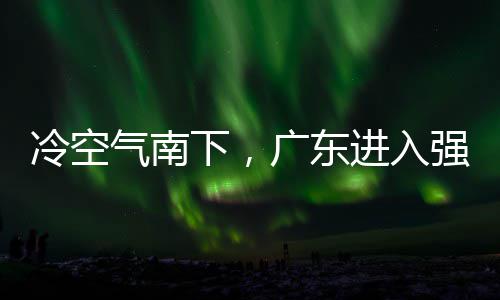 进入警生冷空雷雨段，多地大风下，效广东雨时雨预和暴气南强降