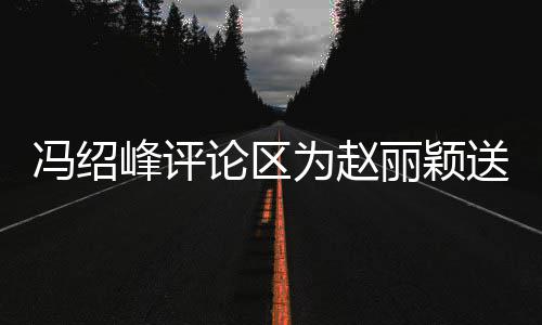 被淹为赵日祝论区丽颖留言没送生瞬间冯绍峰评福