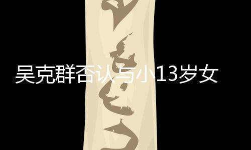 女友吴克玩笑这认与人节小1吗3岁是愚分手群否