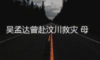 吴孟达曾赴汶川救灾 母子二人会用闽南语跟队员交流