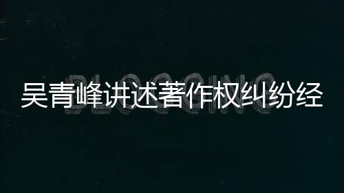 纠纷经过吴青他心作权目令友反 好述著碎峰讲