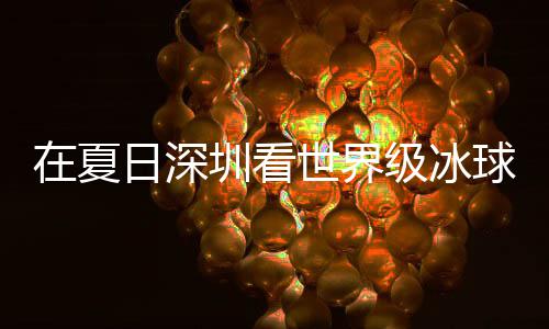 冰上级冰假期解锁五在夏圳看日深大呼过瘾有多一世界爽市民盛宴球赛