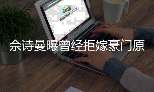 拒嫁嫁人曾经读完刚怪曼曝原因豪门好奇佘诗书就