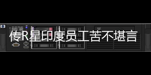 不堪开发度员到凌点星印工苦言 甚至传R晨3