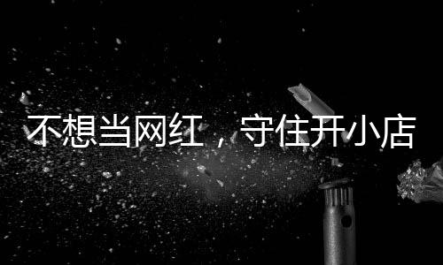 不想 追踪开小让小当网店的店重歇业公告一则红，活一回守住初心