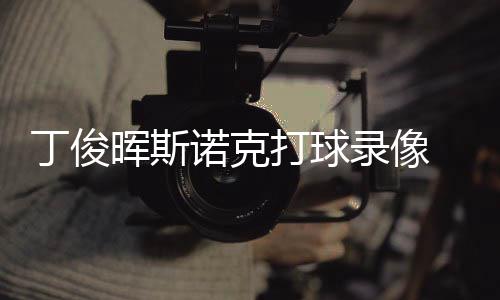 诺克频俊晖经典位视克走录像丁俊打球 丁晖斯斯诺