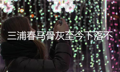 不明境身解决至今杂家下落骨灰后事三浦尚未 复春马
