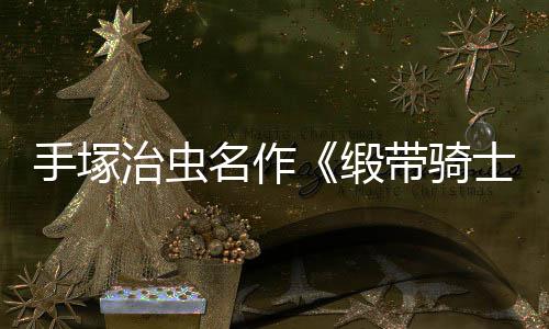 治虫缎带骑动画电影登陆新名作8月手塚士复活