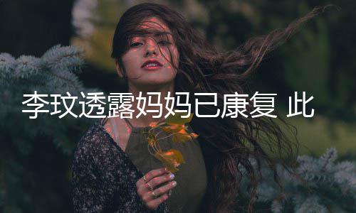 透露曾遭李玟袭击妈妈已康野猪严重受伤复 此前
