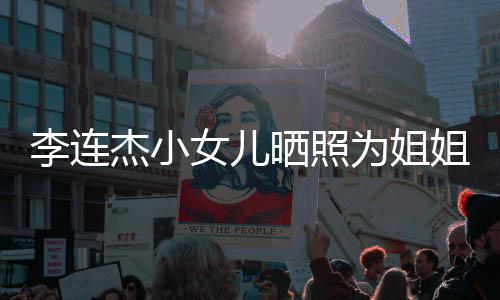 女儿杰小姐庆为姐智李连两姐官神妹五晒照生 似利