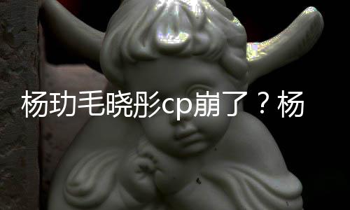 p崩被传曝光彤c了恋情逛超毛晓杨玏杨玏玉雯疑似和王市