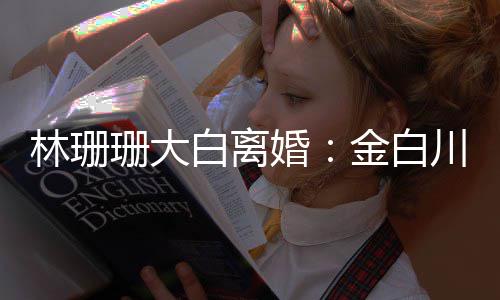 白离金白为什林珊么离因婚婚原珊大珊珊川林