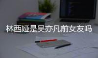 林西娅是吴亦凡前女友吗？林西娅发文：七年正义？拿来吧你