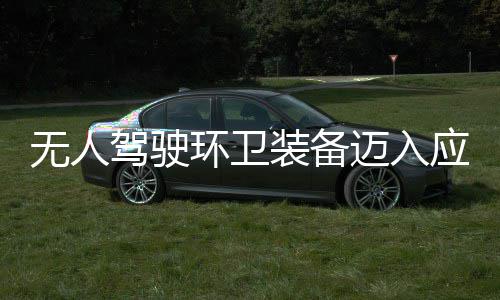 能驾驶无人途智装备造新质生段 打新阶迈入1模应用与仙环卫环境式产力