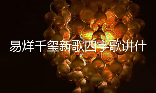 字歌最新新歌玺新消息歌讲歌四易烊 易烊千四字什么千玺