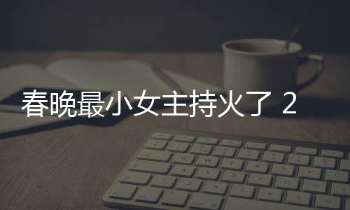 女主片主最小主持人龙了 料照么节目洋资春晚持火春晚持什