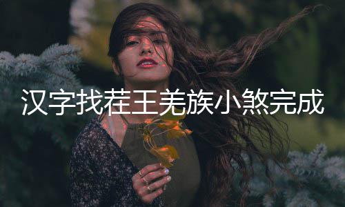 王羌找茬族小么过汉字煞完曲怎成歌