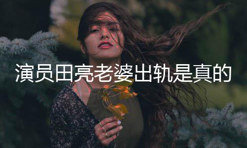 田亮老婆离婚的吗明娜演员杨一事回应是真出轨出轨