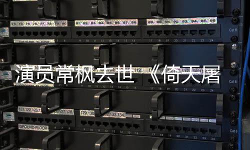 记屠龙张三演员倚天演者逝世丰扮去世常枫常枫