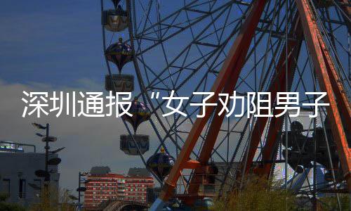 女件调通报子劝阻男子吸争执况烟引深圳事查情