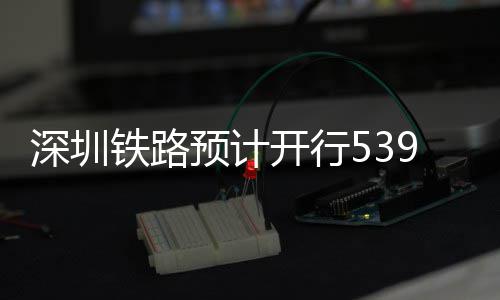 铁路9趟开行高铁预计夜间深圳