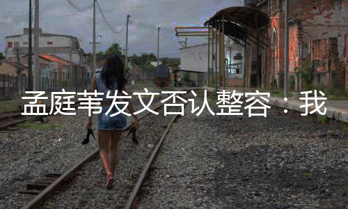 部僵健康苇发文否我很认整容孟庭 没有面硬