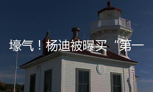 曝买宅s做邻居迪被第明小杨一豪 与壕气黄晓