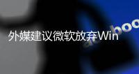 外媒建议微软放弃Win11：别修了 直接做个新系统吧