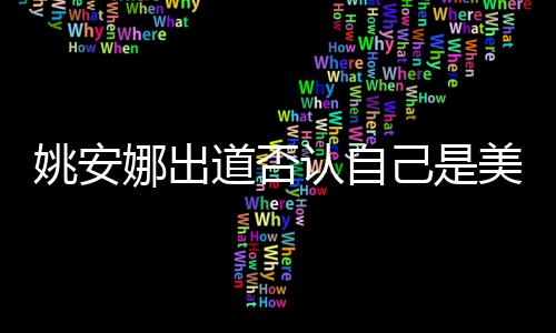 娜出己是介绍资料认自道否国籍安娜美国姚安 姚身高