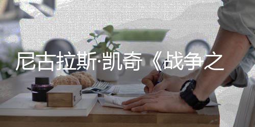 尼古7年曝光剧照战争之王·凯拉斯首张上映奇