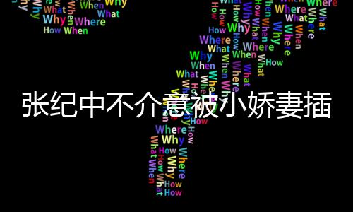 被小介意娇妻纪中头花张纪中不 张星霖和杜岁插一差几