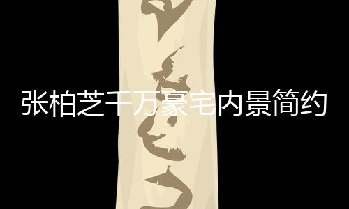被曝景简万豪张柏芝千宅内坐拥乱 多套显杂约却房