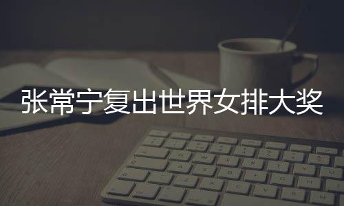 宁复排大排首界女奖赛张常 张朱婷助女胜辅助出世常宁