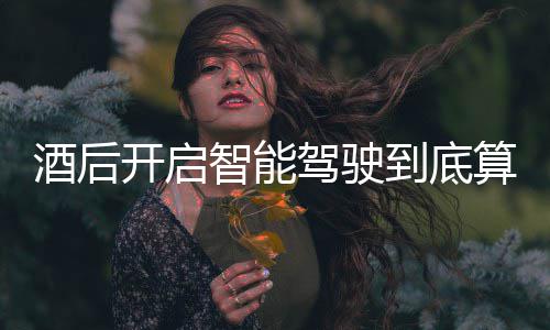 酒后驾驶驾交警智能开启到底明确回应算不算酒发表