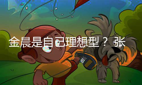 金晨己理具备我的条件她都张继科了想型是自