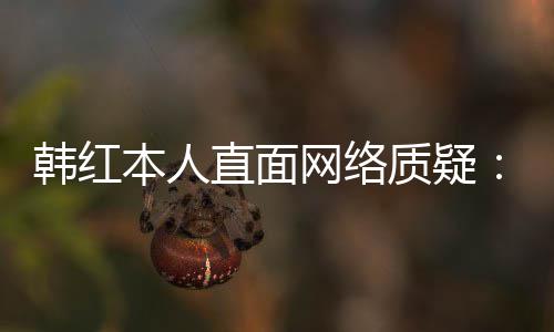 本人被网络网友直面质疑任很幸运们信韩红