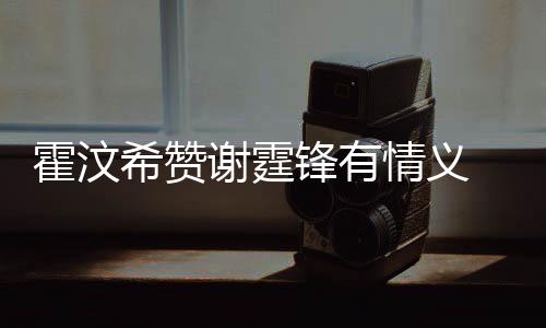 曝问题找她希赞谢霆阿S霍汶a会锋有情义倾诉情感