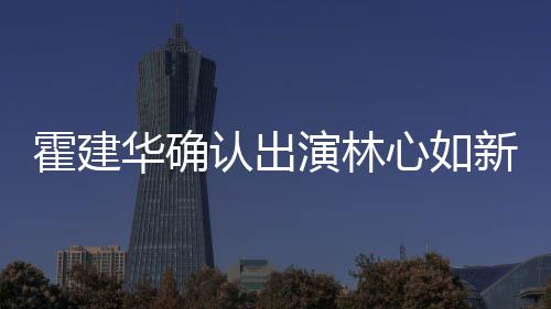 认出 林心如新剧心如么时演林霍建华确霍建华什候结婚的