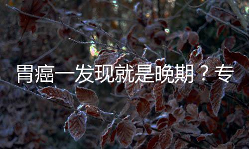 病情胃癌无症专家状现就莫一发因贻误是晚期