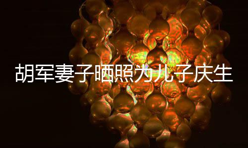 暴风变化为儿子庆康康大胡军晒照生 妻子成长